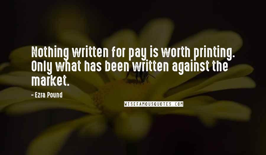 Ezra Pound Quotes: Nothing written for pay is worth printing. Only what has been written against the market.