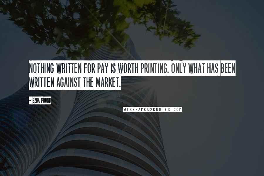 Ezra Pound Quotes: Nothing written for pay is worth printing. Only what has been written against the market.