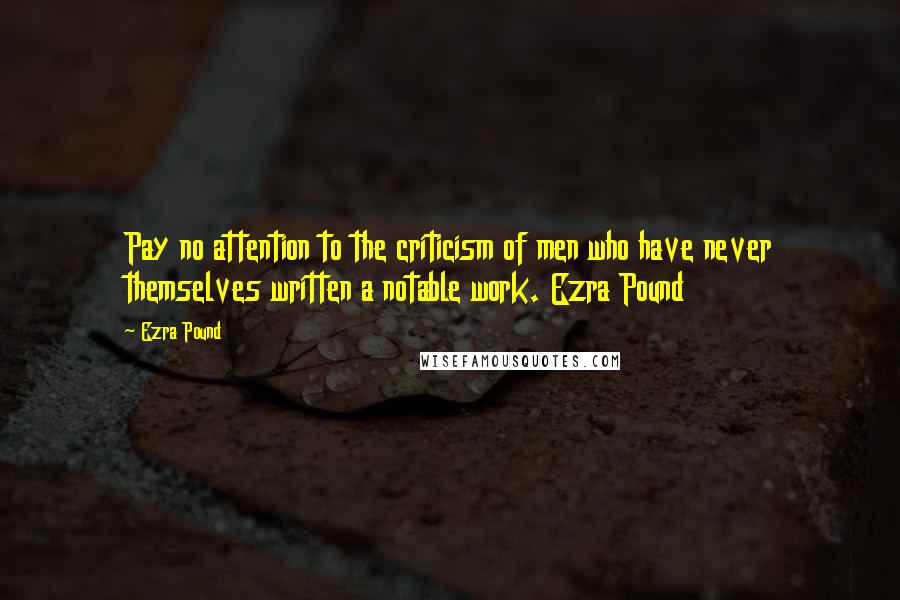 Ezra Pound Quotes: Pay no attention to the criticism of men who have never themselves written a notable work. Ezra Pound