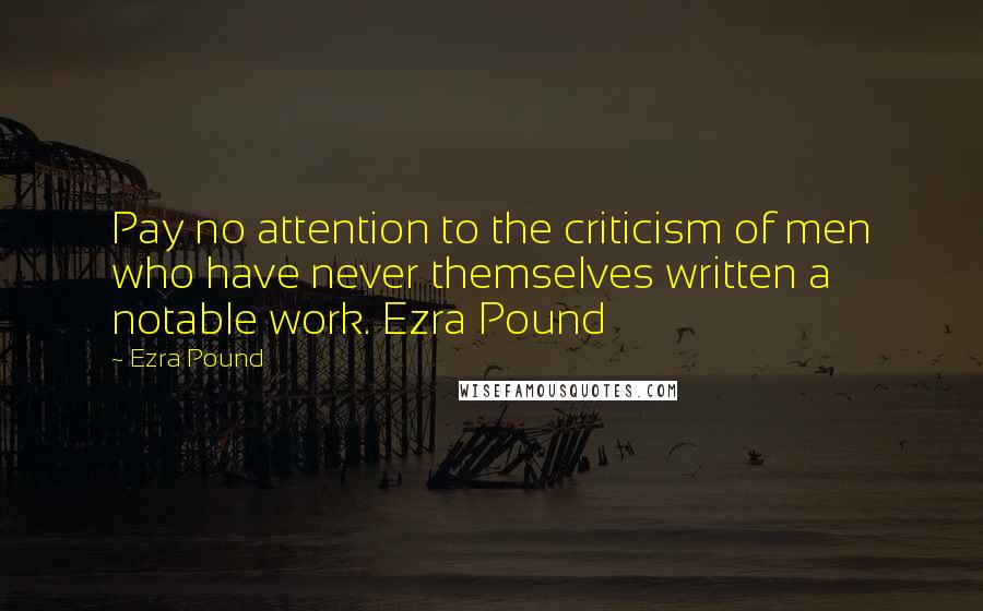 Ezra Pound Quotes: Pay no attention to the criticism of men who have never themselves written a notable work. Ezra Pound