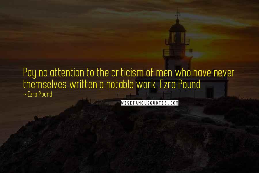 Ezra Pound Quotes: Pay no attention to the criticism of men who have never themselves written a notable work. Ezra Pound