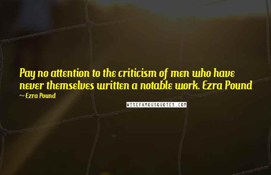 Ezra Pound Quotes: Pay no attention to the criticism of men who have never themselves written a notable work. Ezra Pound