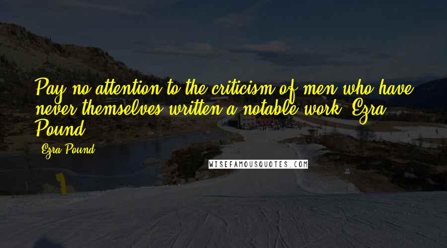 Ezra Pound Quotes: Pay no attention to the criticism of men who have never themselves written a notable work. Ezra Pound