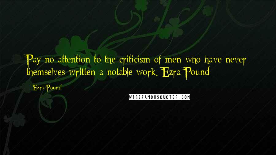 Ezra Pound Quotes: Pay no attention to the criticism of men who have never themselves written a notable work. Ezra Pound