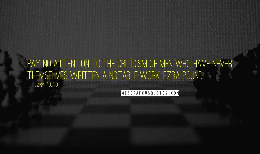 Ezra Pound Quotes: Pay no attention to the criticism of men who have never themselves written a notable work. Ezra Pound