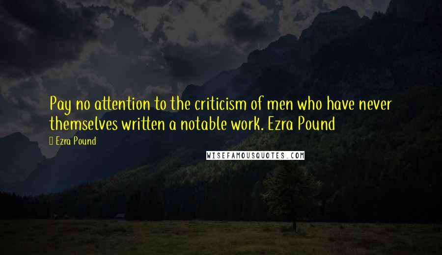 Ezra Pound Quotes: Pay no attention to the criticism of men who have never themselves written a notable work. Ezra Pound
