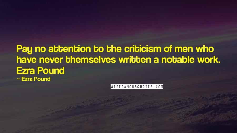 Ezra Pound Quotes: Pay no attention to the criticism of men who have never themselves written a notable work. Ezra Pound