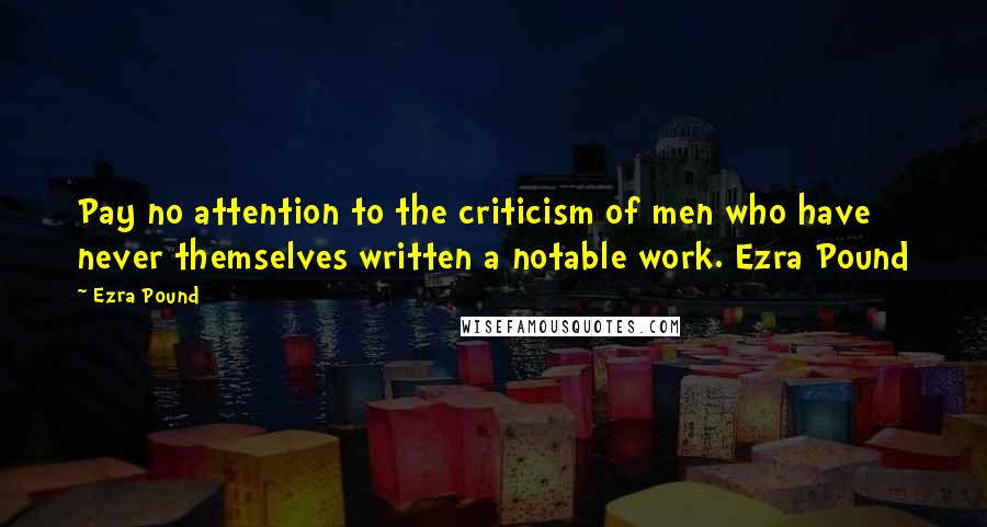 Ezra Pound Quotes: Pay no attention to the criticism of men who have never themselves written a notable work. Ezra Pound