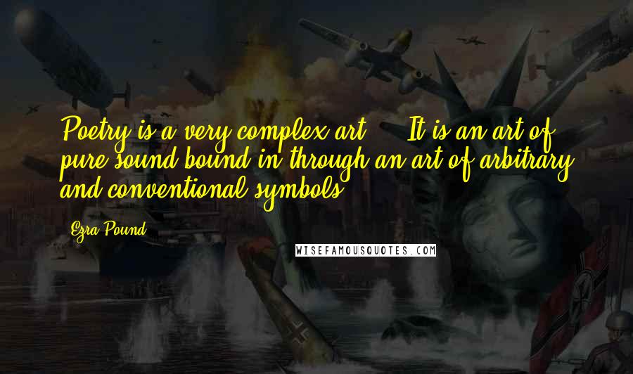 Ezra Pound Quotes: Poetry is a very complex art ... It is an art of pure sound bound in through an art of arbitrary and conventional symbols.