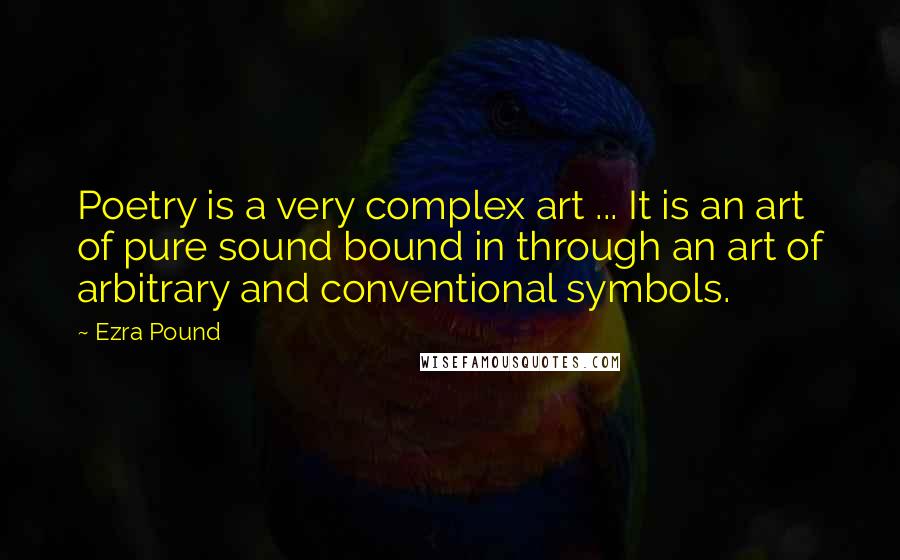 Ezra Pound Quotes: Poetry is a very complex art ... It is an art of pure sound bound in through an art of arbitrary and conventional symbols.