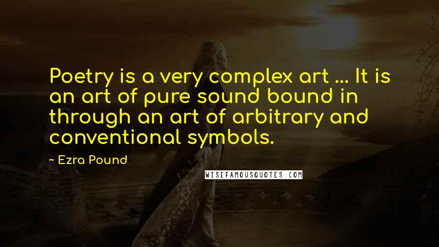 Ezra Pound Quotes: Poetry is a very complex art ... It is an art of pure sound bound in through an art of arbitrary and conventional symbols.