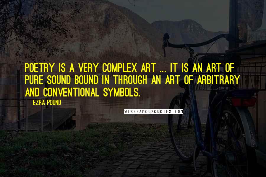 Ezra Pound Quotes: Poetry is a very complex art ... It is an art of pure sound bound in through an art of arbitrary and conventional symbols.