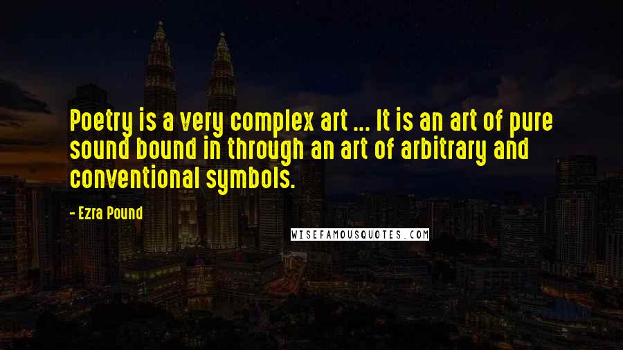 Ezra Pound Quotes: Poetry is a very complex art ... It is an art of pure sound bound in through an art of arbitrary and conventional symbols.