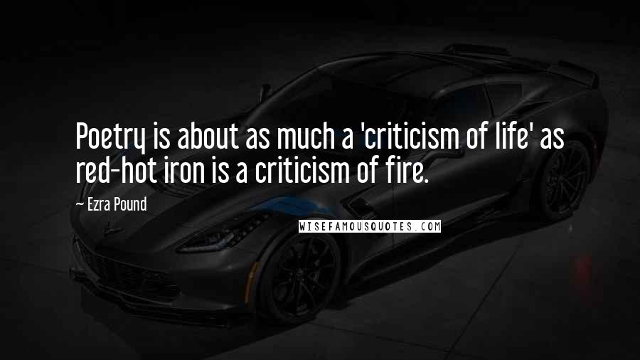 Ezra Pound Quotes: Poetry is about as much a 'criticism of life' as red-hot iron is a criticism of fire.