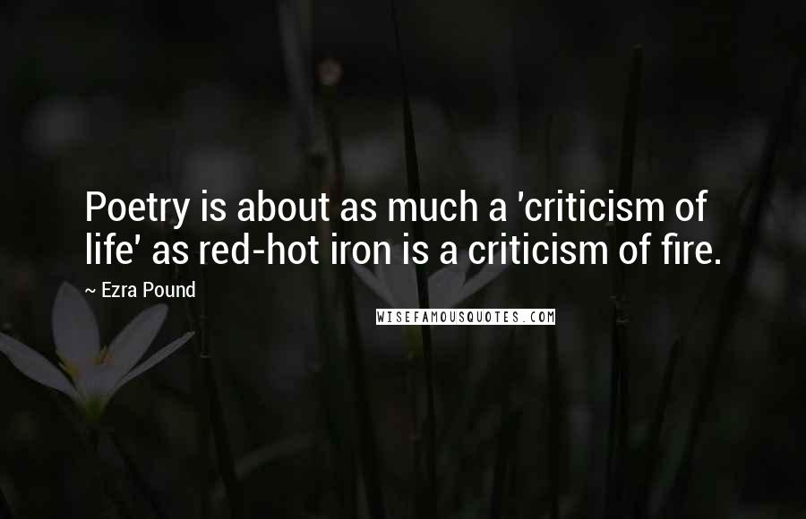 Ezra Pound Quotes: Poetry is about as much a 'criticism of life' as red-hot iron is a criticism of fire.