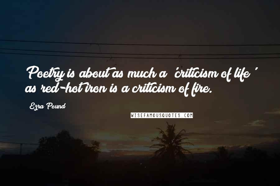 Ezra Pound Quotes: Poetry is about as much a 'criticism of life' as red-hot iron is a criticism of fire.