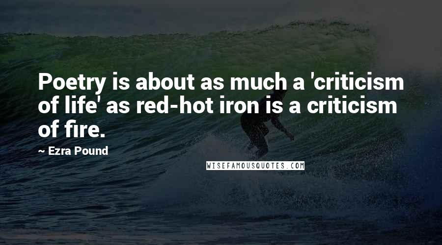 Ezra Pound Quotes: Poetry is about as much a 'criticism of life' as red-hot iron is a criticism of fire.