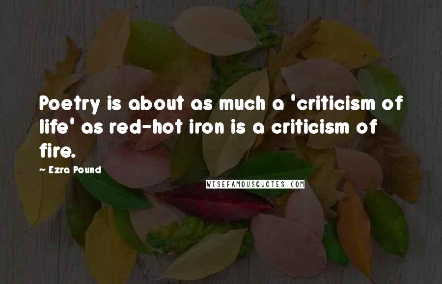 Ezra Pound Quotes: Poetry is about as much a 'criticism of life' as red-hot iron is a criticism of fire.