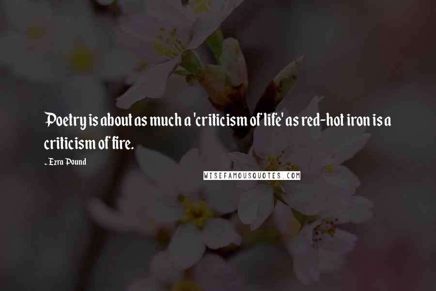 Ezra Pound Quotes: Poetry is about as much a 'criticism of life' as red-hot iron is a criticism of fire.