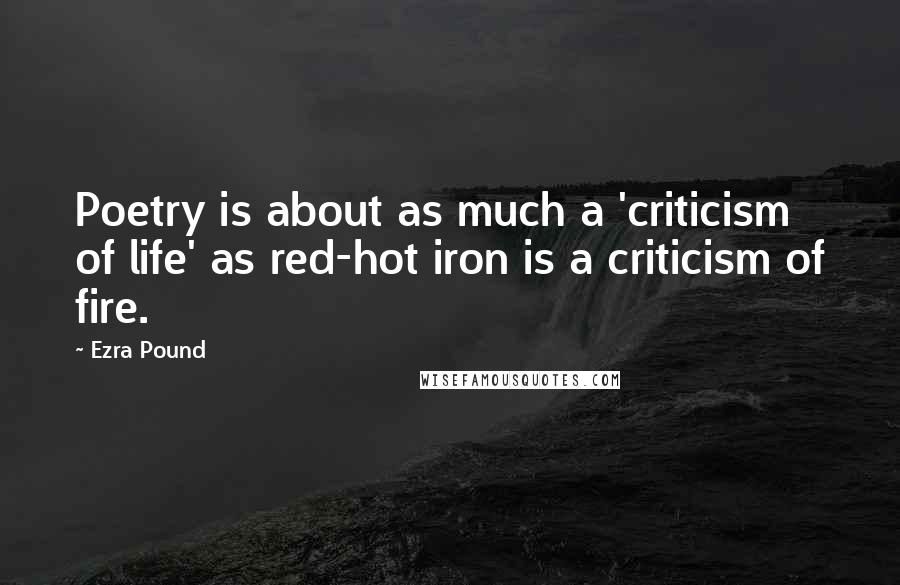 Ezra Pound Quotes: Poetry is about as much a 'criticism of life' as red-hot iron is a criticism of fire.