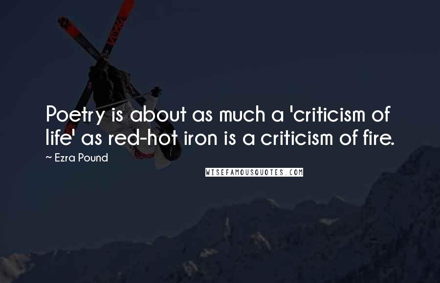 Ezra Pound Quotes: Poetry is about as much a 'criticism of life' as red-hot iron is a criticism of fire.