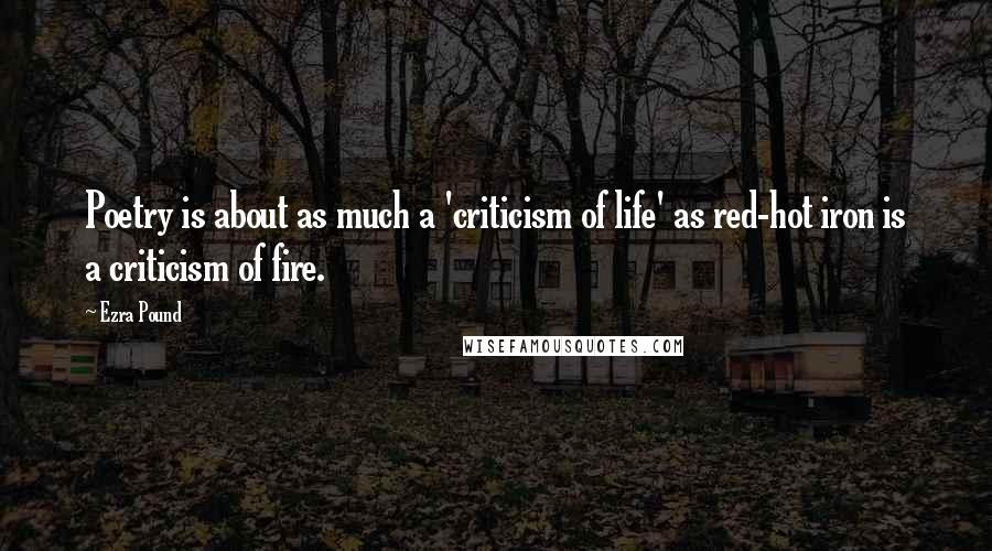 Ezra Pound Quotes: Poetry is about as much a 'criticism of life' as red-hot iron is a criticism of fire.