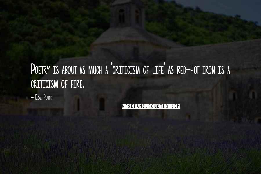 Ezra Pound Quotes: Poetry is about as much a 'criticism of life' as red-hot iron is a criticism of fire.