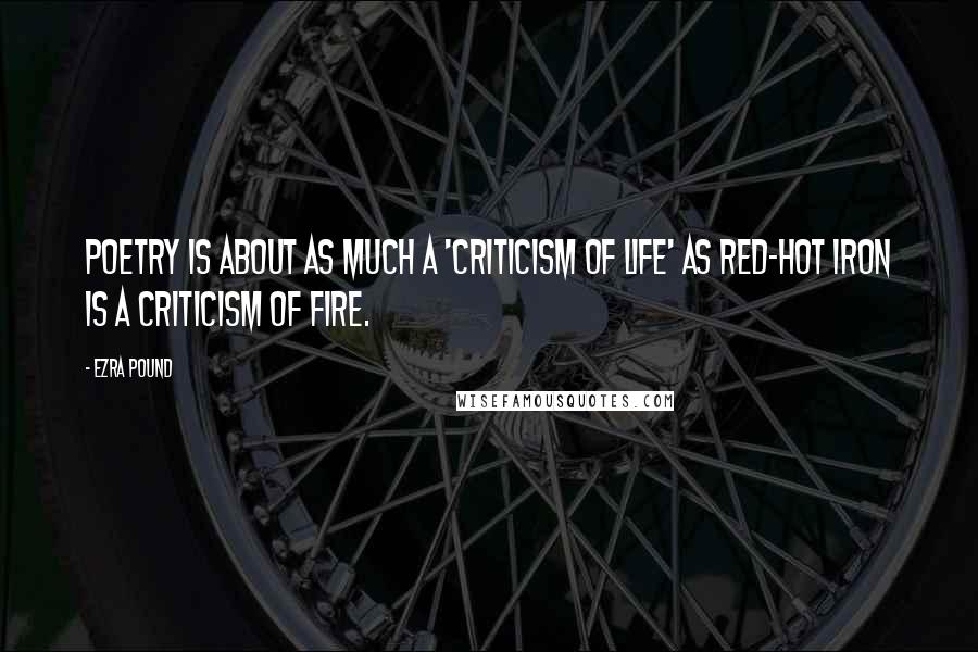 Ezra Pound Quotes: Poetry is about as much a 'criticism of life' as red-hot iron is a criticism of fire.