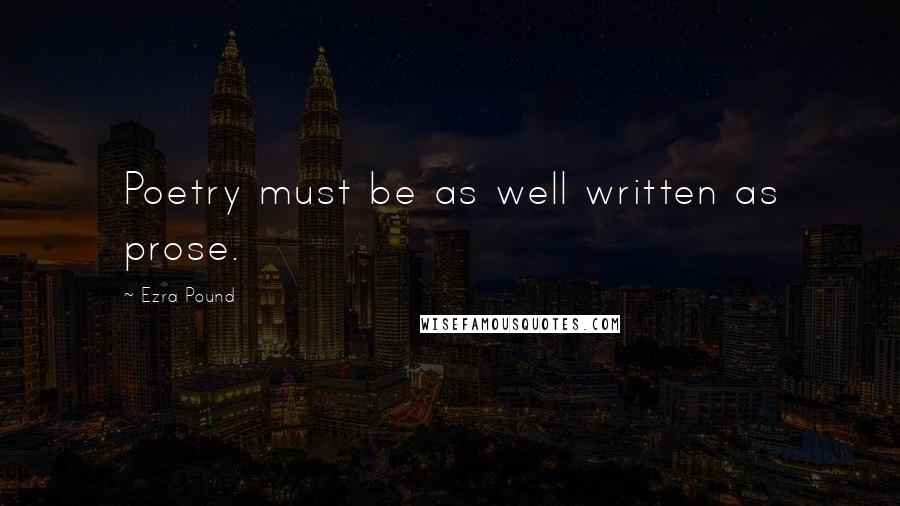 Ezra Pound Quotes: Poetry must be as well written as prose.