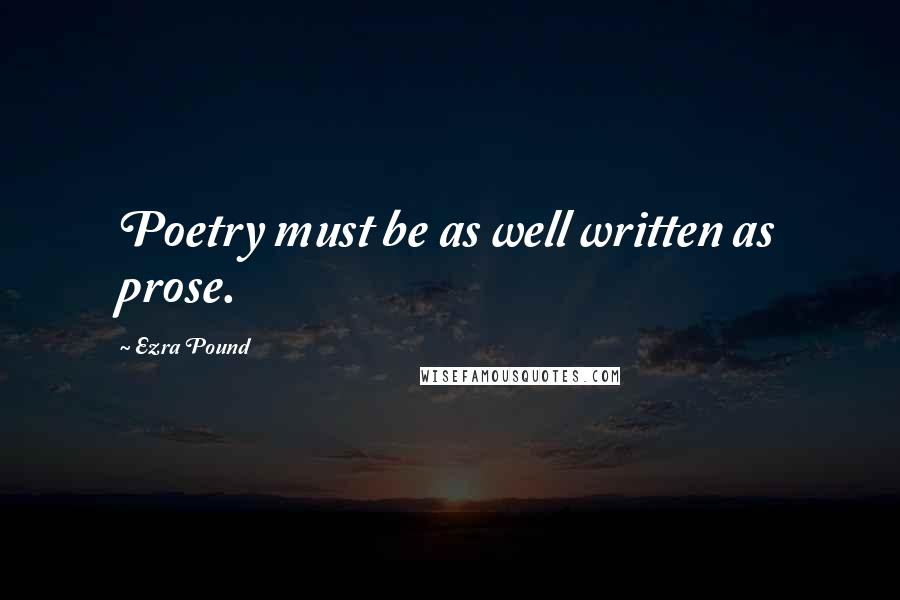 Ezra Pound Quotes: Poetry must be as well written as prose.