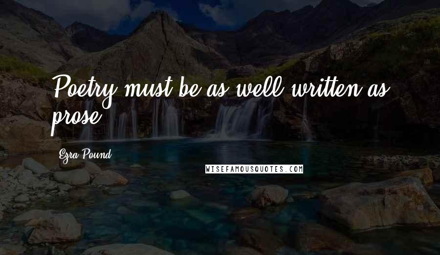 Ezra Pound Quotes: Poetry must be as well written as prose.