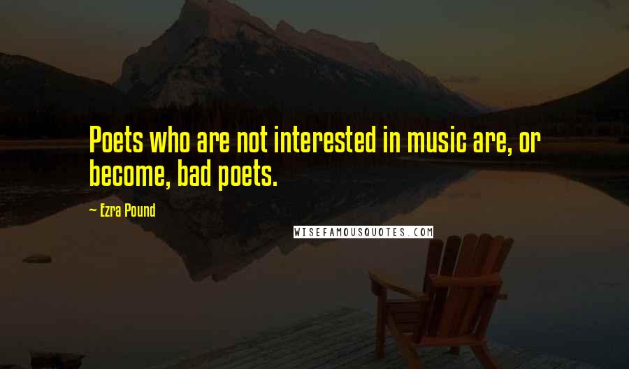Ezra Pound Quotes: Poets who are not interested in music are, or become, bad poets.