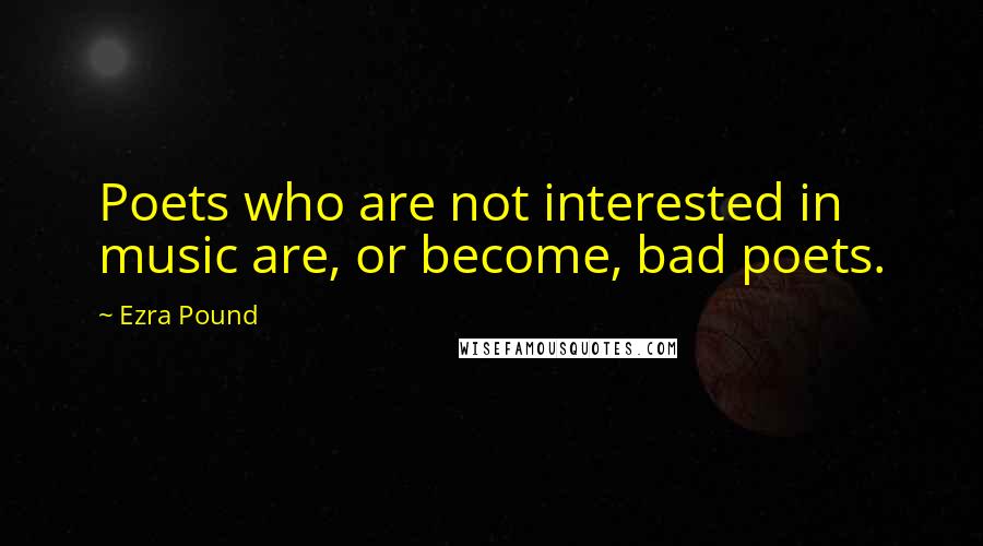 Ezra Pound Quotes: Poets who are not interested in music are, or become, bad poets.