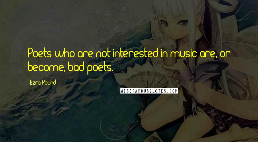 Ezra Pound Quotes: Poets who are not interested in music are, or become, bad poets.