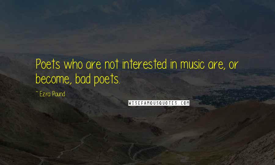 Ezra Pound Quotes: Poets who are not interested in music are, or become, bad poets.