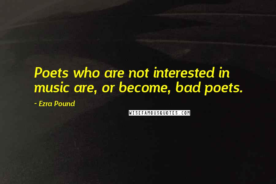 Ezra Pound Quotes: Poets who are not interested in music are, or become, bad poets.