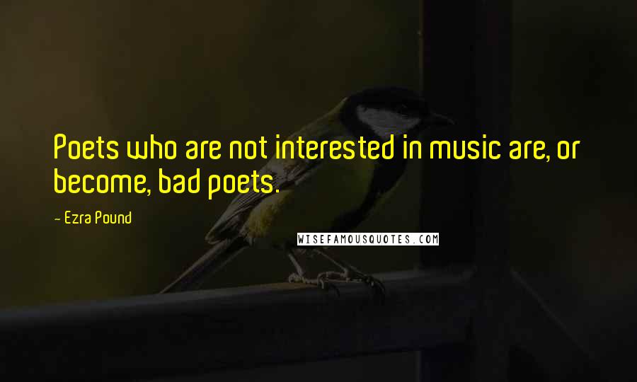 Ezra Pound Quotes: Poets who are not interested in music are, or become, bad poets.