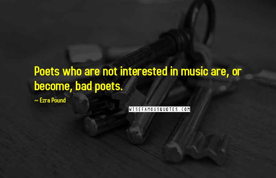 Ezra Pound Quotes: Poets who are not interested in music are, or become, bad poets.