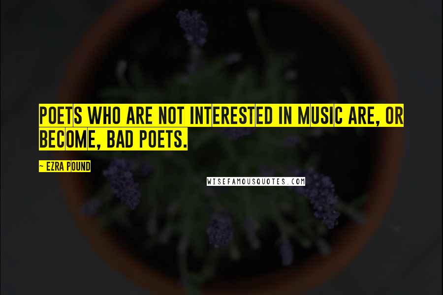 Ezra Pound Quotes: Poets who are not interested in music are, or become, bad poets.