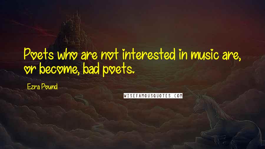 Ezra Pound Quotes: Poets who are not interested in music are, or become, bad poets.