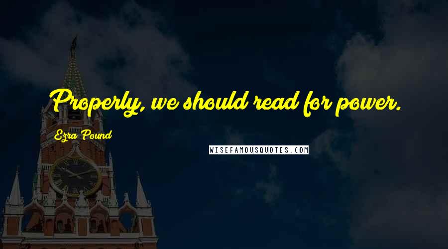 Ezra Pound Quotes: Properly, we should read for power.