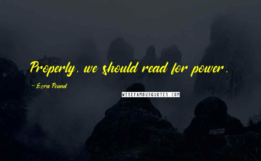 Ezra Pound Quotes: Properly, we should read for power.