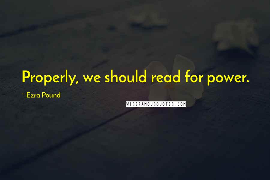 Ezra Pound Quotes: Properly, we should read for power.