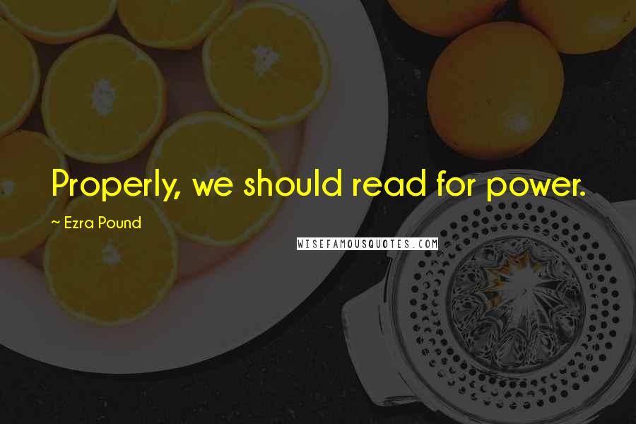 Ezra Pound Quotes: Properly, we should read for power.