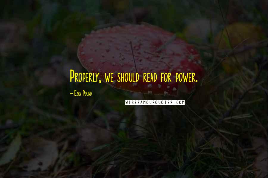 Ezra Pound Quotes: Properly, we should read for power.