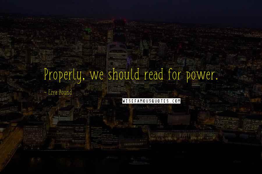 Ezra Pound Quotes: Properly, we should read for power.