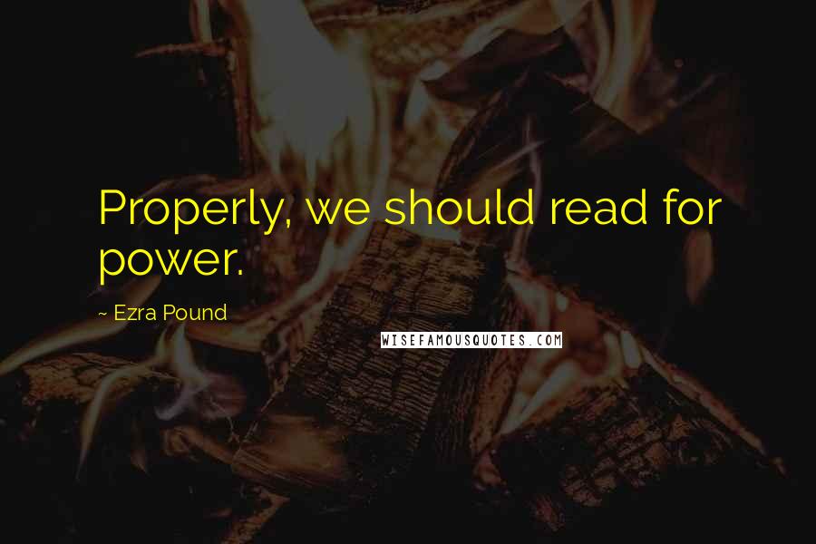 Ezra Pound Quotes: Properly, we should read for power.