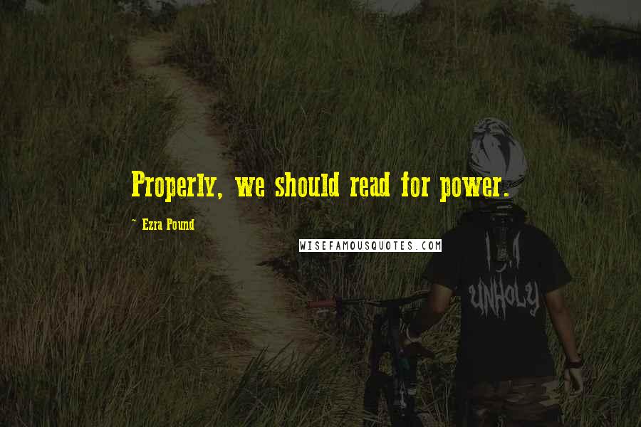 Ezra Pound Quotes: Properly, we should read for power.