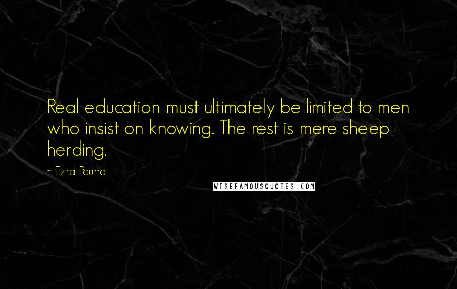 Ezra Pound Quotes: Real education must ultimately be limited to men who insist on knowing. The rest is mere sheep herding.