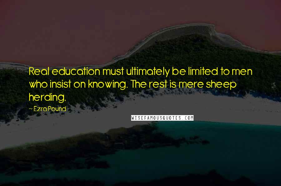 Ezra Pound Quotes: Real education must ultimately be limited to men who insist on knowing. The rest is mere sheep herding.